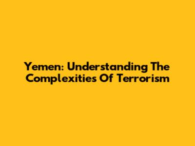 Yemen: Understanding The Complexities Of Terrorism