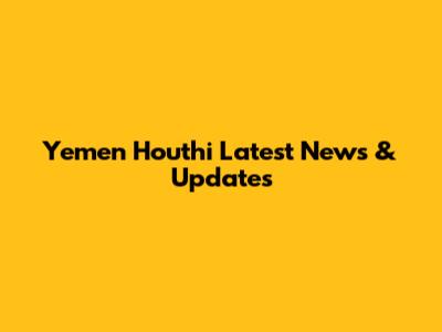 Yemen Houthi Latest News & Updates