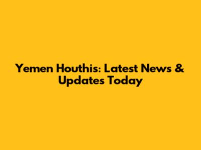Yemen Houthis: Latest News & Updates Today