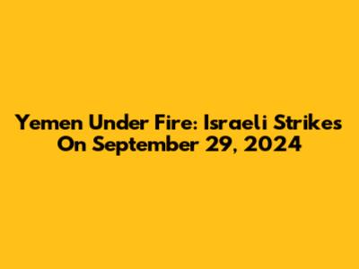 Yemen Under Fire: Israeli Strikes On September 29, 2024