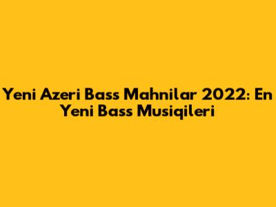 Yeni Azeri Bass Mahnilar 2022: En Yeni Bass Musiqileri