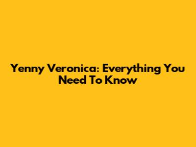 Yenny Veronica: Everything You Need To Know