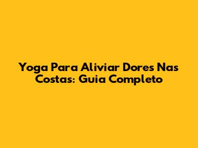 Yoga Para Aliviar Dores Nas Costas: Guia Completo