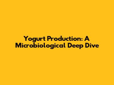Yogurt Production: A Microbiological Deep Dive