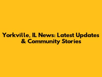 Yorkville, IL News: Latest Updates & Community Stories