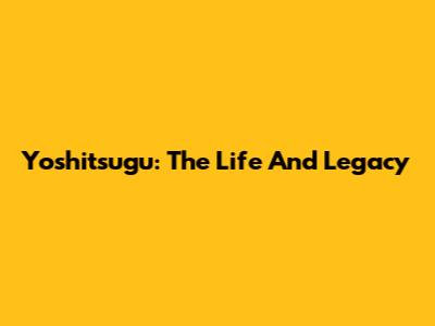 Yoshitsugu: The Life And Legacy