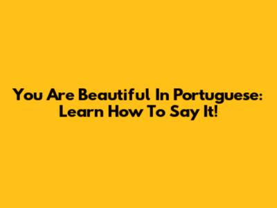 You Are Beautiful In Portuguese: Learn How To Say It!