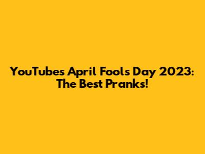 YouTube's April Fools' Day 2023: The Best Pranks!