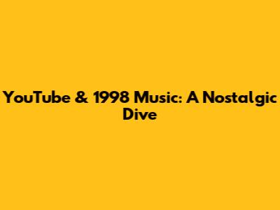 YouTube & 1998 Music: A Nostalgic Dive
