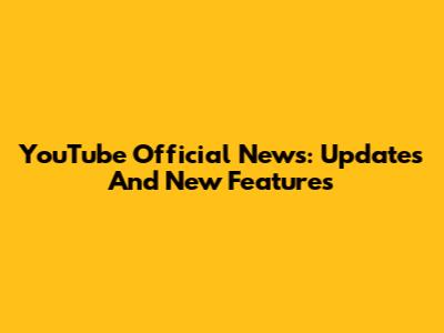 YouTube Official News: Updates And New Features