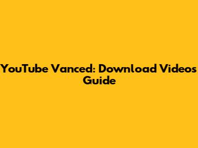 YouTube Vanced: Download Videos Guide