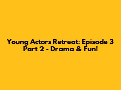 Young Actors' Retreat: Episode 3 Part 2 - Drama & Fun!