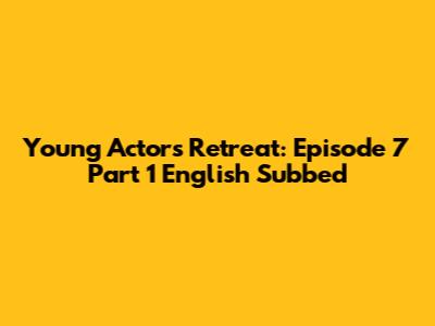 Young Actors Retreat: Episode 7 Part 1 English Subbed