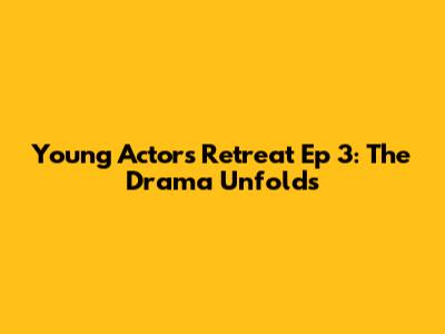Young Actors Retreat Ep 3: The Drama Unfolds
