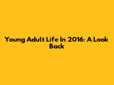Young Adult Life In 2016: A Look Back