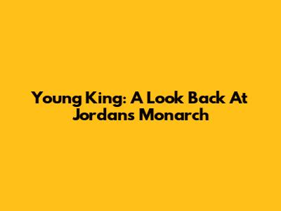 Young King: A Look Back At Jordan's Monarch