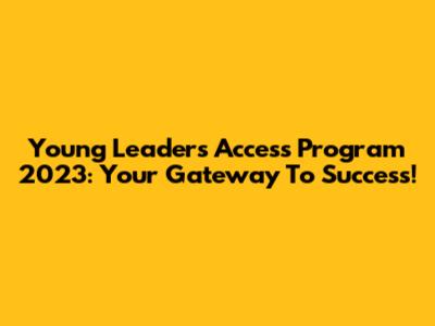 Young Leaders Access Program 2023: Your Gateway To Success!