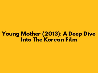 Young Mother (2013): A Deep Dive Into The Korean Film