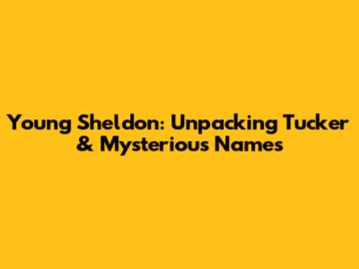 Young Sheldon: Unpacking Tucker & Mysterious Names