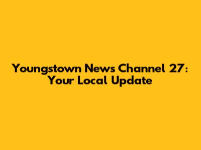 Youngstown News Channel 27: Your Local Update