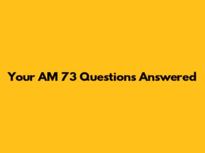 Your AM 73 Questions Answered