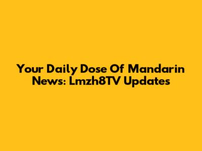Your Daily Dose Of Mandarin News: Lmzh8TV Updates