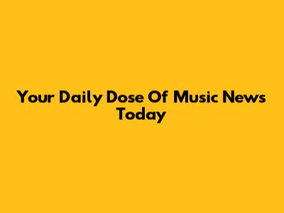 Your Daily Dose Of Music News Today