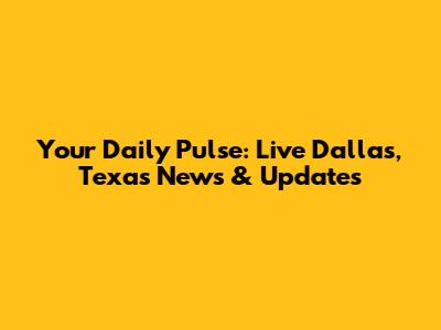 Your Daily Pulse: Live Dallas, Texas News & Updates