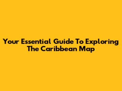Your Essential Guide To Exploring The Caribbean Map
