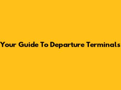 Your Guide To Departure Terminals