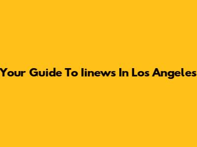Your Guide To Iinews In Los Angeles