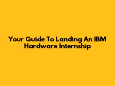 Your Guide To Landing An IBM Hardware Internship