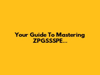 Your Guide To Mastering ZPGSSSPE...