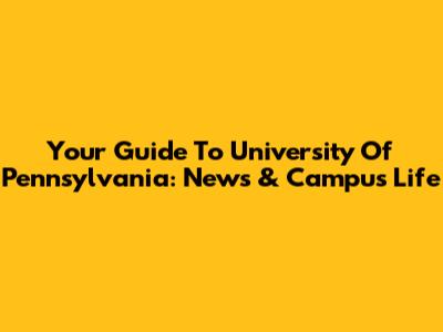 Your Guide To University Of Pennsylvania: News & Campus Life