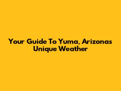 Your Guide To Yuma, Arizona's Unique Weather