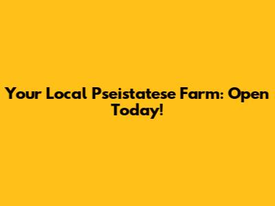 Your Local "Pseistatese" Farm: Open Today!