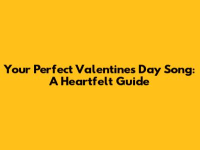 Your Perfect Valentine's Day Song: A Heartfelt Guide