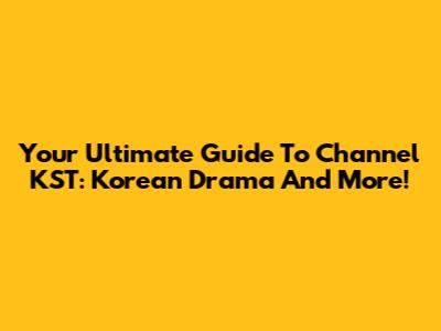 Your Ultimate Guide To Channel KST: Korean Drama And More!