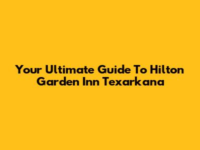 Your Ultimate Guide To Hilton Garden Inn Texarkana