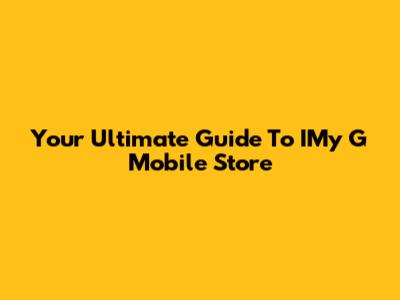 Your Ultimate Guide To IMy G Mobile Store