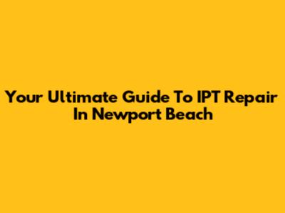 Your Ultimate Guide To IPT Repair In Newport Beach