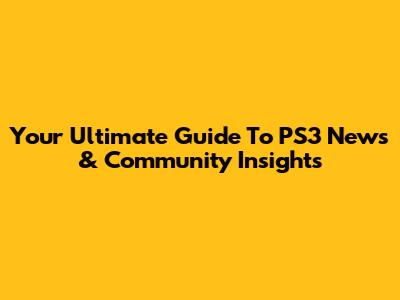 Your Ultimate Guide To PS3 News & Community Insights