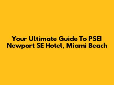Your Ultimate Guide To PSEI Newport SE Hotel, Miami Beach