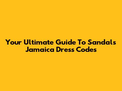 Your Ultimate Guide To Sandals Jamaica Dress Codes