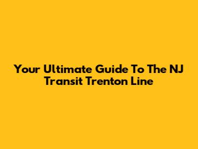 Your Ultimate Guide To The NJ Transit Trenton Line