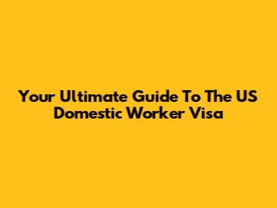 Your Ultimate Guide To The US Domestic Worker Visa