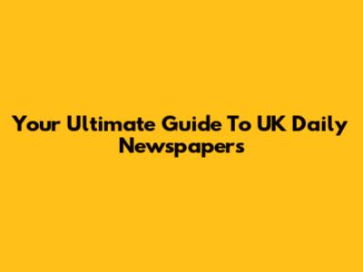 Your Ultimate Guide To UK Daily Newspapers