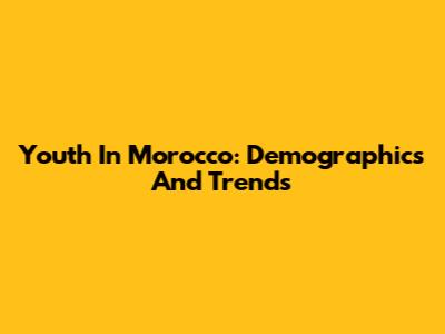 Youth In Morocco: Demographics And Trends