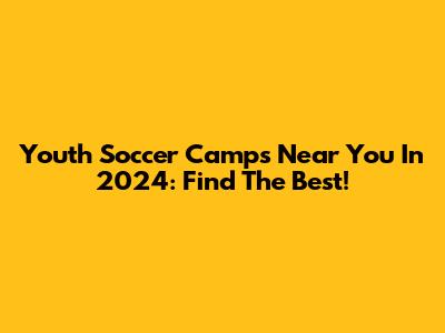 Youth Soccer Camps Near You In 2024: Find The Best!