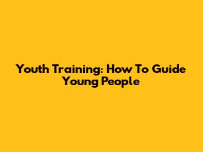 Youth Training: How To Guide Young People